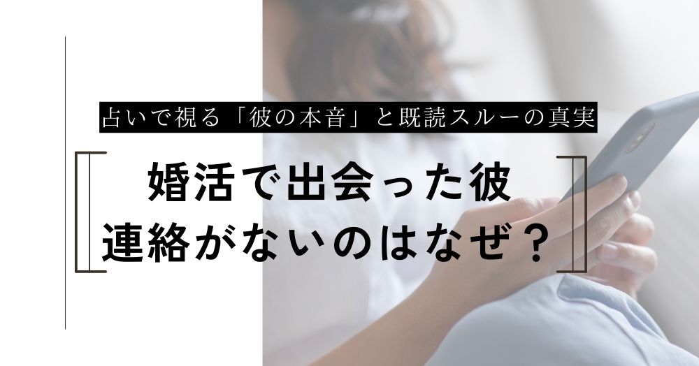 婚活で出会った彼から連絡がないのはなぜ？占いで視る「彼の本音」と既読スルーの真実