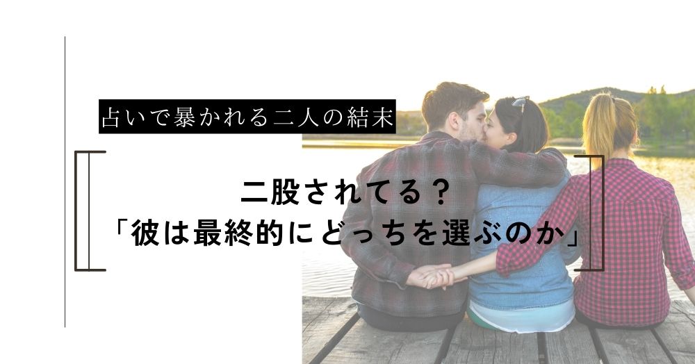 二股されてる？占いで視る「彼は最終的にどっちを選ぶのか」