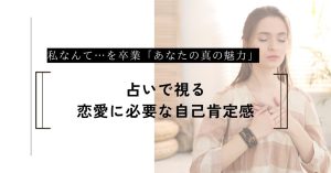 私なんて…を卒業。占いで視る「あなたの真の魅力」と愛される理由